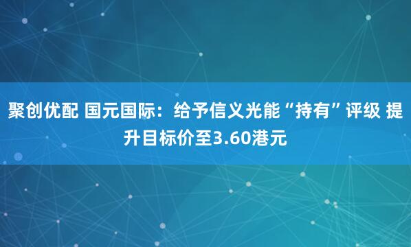 聚创优配 国元国际：给予信义光能“持有”评级 提升目标价至3.60港元