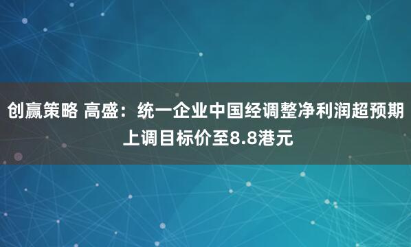 创赢策略 高盛：统一企业中国经调整净利润超预期 上调目标价至8.8港元