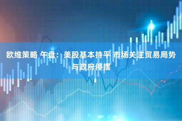 欧维策略 午盘：美股基本持平 市场关注贸易局势与政府停摆