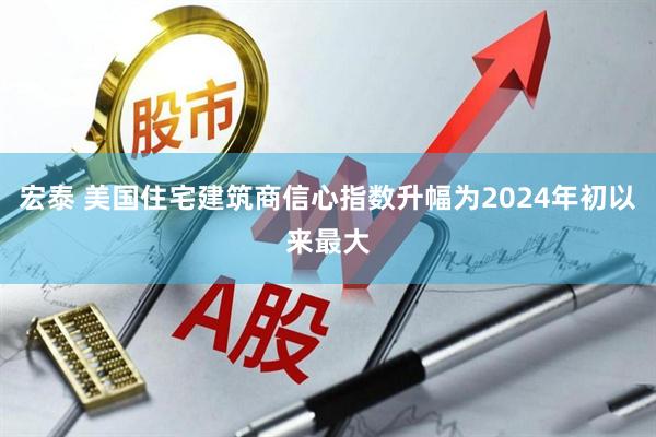 宏泰 美国住宅建筑商信心指数升幅为2024年初以来最大