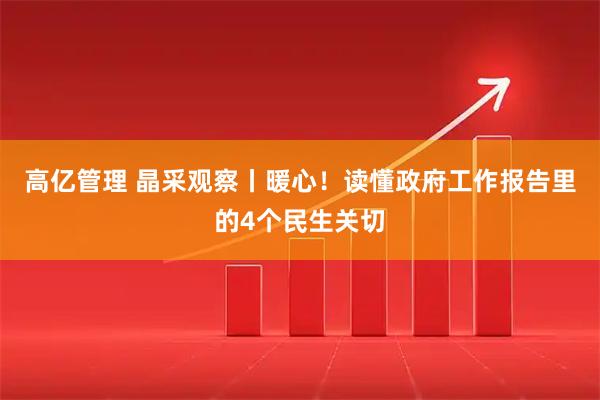 高亿管理 晶采观察丨暖心！读懂政府工作报告里的4个民生关切