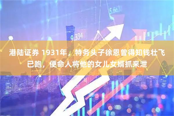 港陆证券 1931年，特务头子徐恩曾得知钱壮飞已跑，便命人将他的女儿女婿抓来泄