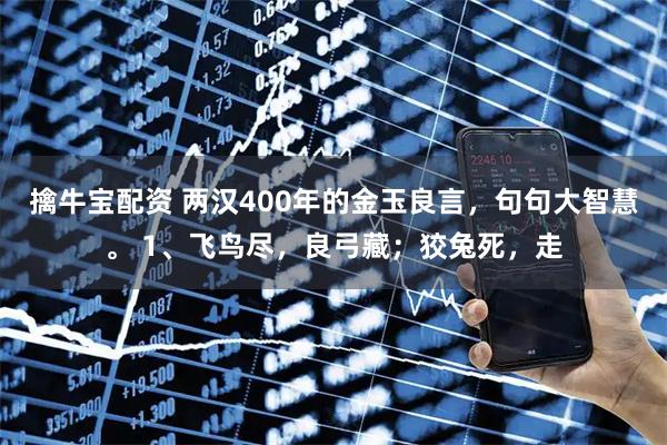 擒牛宝配资 两汉400年的金玉良言，句句大智慧。 1、飞鸟尽，良弓藏；狡兔死，走