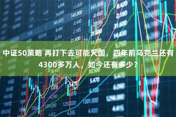 中证50策略 再打下去可能灭国，四年前乌克兰还有4300多万人，如今还有多少？