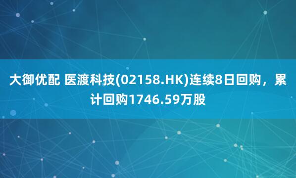 大御优配 医渡科技(02158.HK)连续8日回购，累计回购1746.59万股