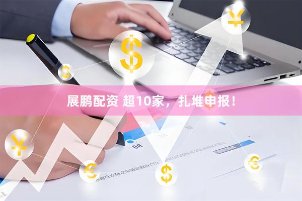展鹏配资 超10家，扎堆申报！