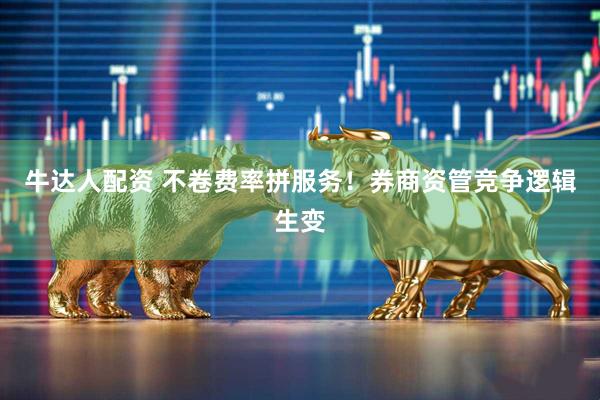 牛达人配资 不卷费率拼服务！券商资管竞争逻辑生变