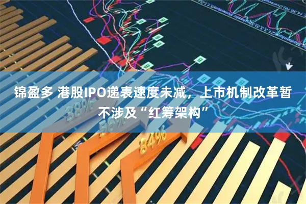 锦盈多 港股IPO递表速度未减，上市机制改革暂不涉及“红筹架构”