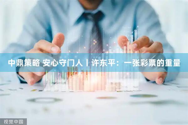 中鼎策略 安心守门人丨许东平：一张彩票的重量