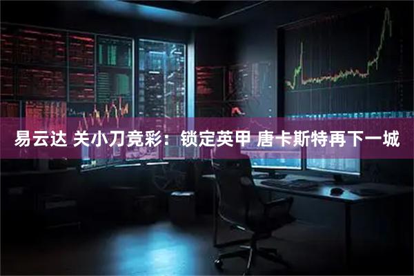 易云达 关小刀竞彩：锁定英甲 唐卡斯特再下一城