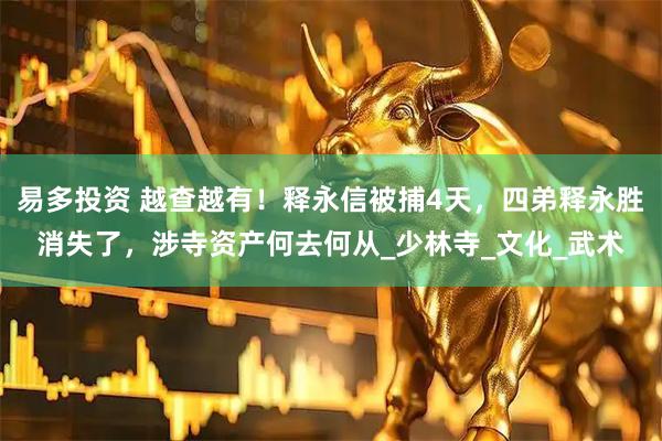 易多投资 越查越有！释永信被捕4天，四弟释永胜消失了，涉寺资产何去何从_少林寺_文化_武术