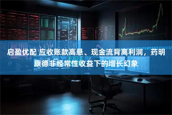 启盈优配 应收账款高悬、现金流背离利润，药明康德非经常性收益下的增长幻象
