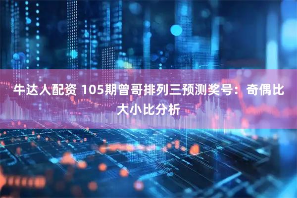 牛达人配资 105期曾哥排列三预测奖号：奇偶比大小比分析