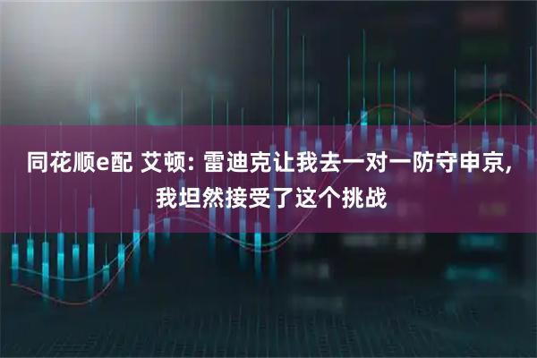 同花顺e配 艾顿: 雷迪克让我去一对一防守申京, 我坦然接受了这个挑战