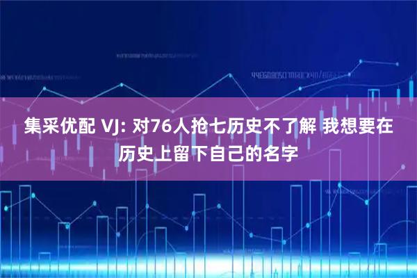 集采优配 VJ: 对76人抢七历史不了解 我想要在历史上留下自己的名字